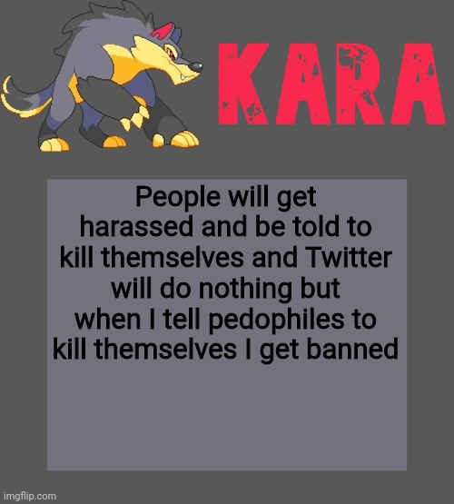 Kara's Luminex temp | People will get harassed and be told to kill themselves and Twitter will do nothing but when I tell pedophiles to kill themselves I get banned | image tagged in kara's luminex temp | made w/ Imgflip meme maker
