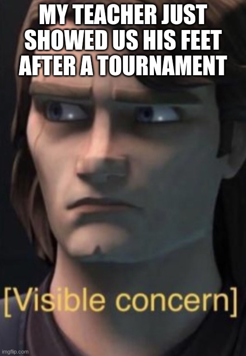 Anakin visible concern | MY TEACHER JUST SHOWED US HIS FEET AFTER A TOURNAMENT | image tagged in anakin visible concern | made w/ Imgflip meme maker