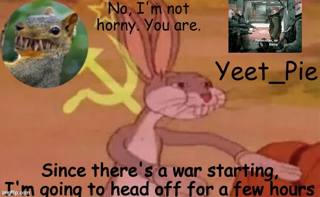 Yeet_Pie | Since there's a war starting, I'm going to head off for a few hours | image tagged in yeet_pie | made w/ Imgflip meme maker