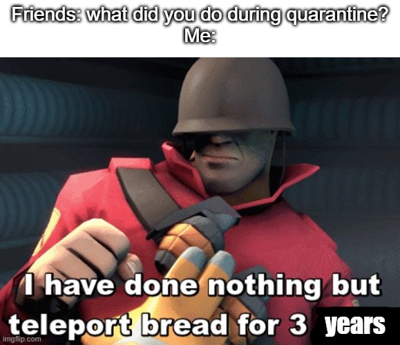 haha title go brrrrrrrr | Friends: what did you do during quarantine?
Me:; years | image tagged in i have done nothing but teleport bread for 3 days | made w/ Imgflip meme maker
