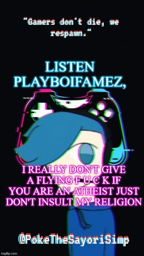 Pokes third gaming temp |  LISTEN PLAYBOIFAMEZ, I REALLY DON'T GIVE A FLYING F U C K IF YOU ARE AN ATHEIST JUST DON'T INSULT MY RELIGION | image tagged in pokes third gaming temp | made w/ Imgflip meme maker