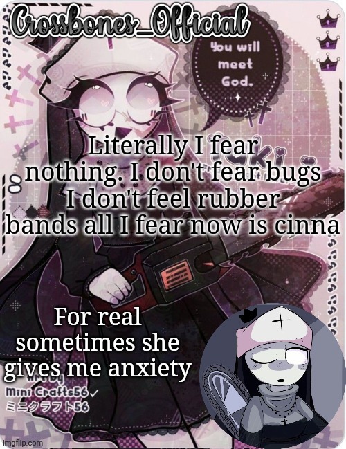 Crossbones sexy ass nun temp. Ty sayore | Literally I fear nothing. I don't fear bugs I don't feel rubber bands all I fear now is cinna; For real sometimes she gives me anxiety | image tagged in crossbones sexy ass nun temp ty sayore | made w/ Imgflip meme maker