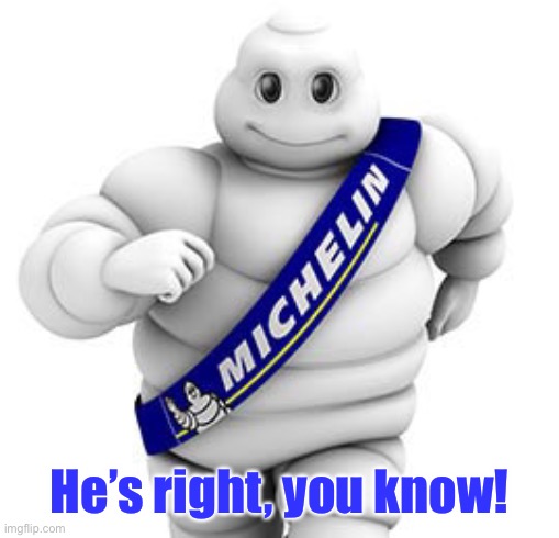 Michelin man  | He’s right, you know! | image tagged in michelin man | made w/ Imgflip meme maker