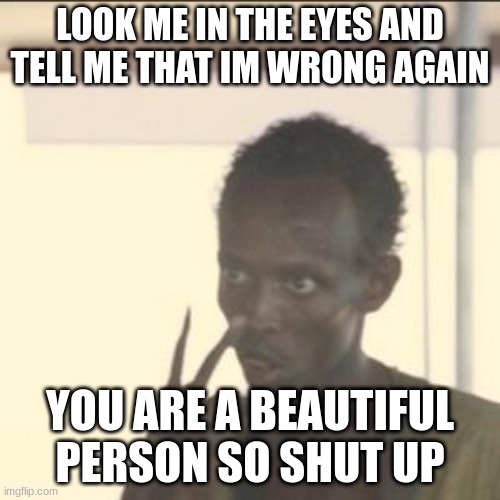 Look At Me | LOOK ME IN THE EYES AND TELL ME THAT IM WRONG AGAIN; YOU ARE A BEAUTIFUL PERSON SO SHUT UP | image tagged in memes,look at me | made w/ Imgflip meme maker