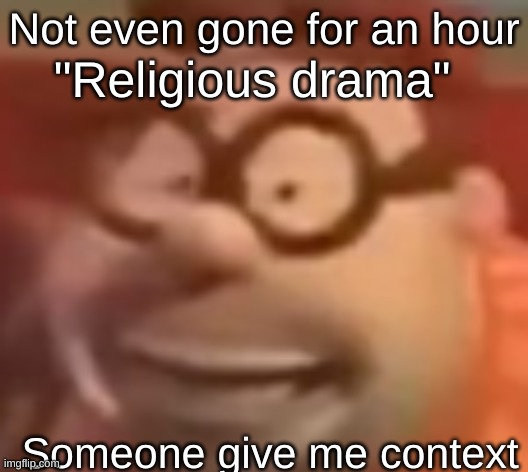 "Religious drama"; Not even gone for an hour; Someone give me context | made w/ Imgflip meme maker
