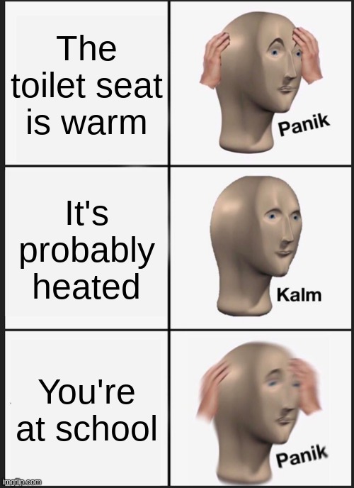 *gag* | The toilet seat is warm; It's probably heated; You're at school | image tagged in memes,panik kalm panik | made w/ Imgflip meme maker