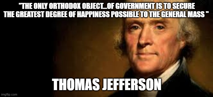 "THE ONLY ORTHODOX OBJECT...OF GOVERNMENT IS TO SECURE THE GREATEST DEGREE OF HAPPINESS POSSIBLE TO THE GENERAL MASS "; THOMAS JEFFERSON | made w/ Imgflip meme maker