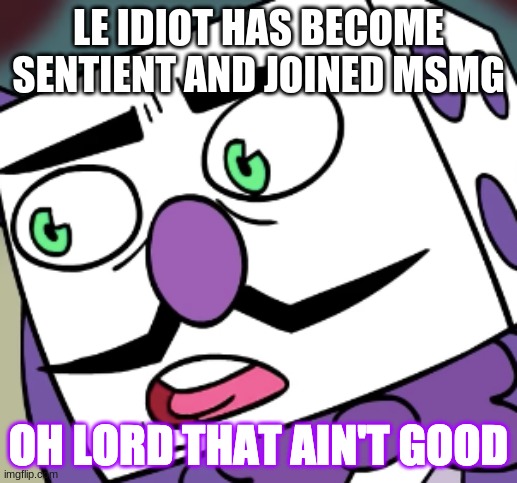 p a n i k | LE IDIOT HAS BECOME SENTIENT AND JOINED MSMG | made w/ Imgflip meme maker