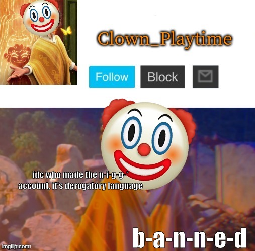 Clown_Playtime | idc who made the n-i-g-g-* account, it's derogatory language; b-a-n-n-e-d | image tagged in clown_playtime | made w/ Imgflip meme maker