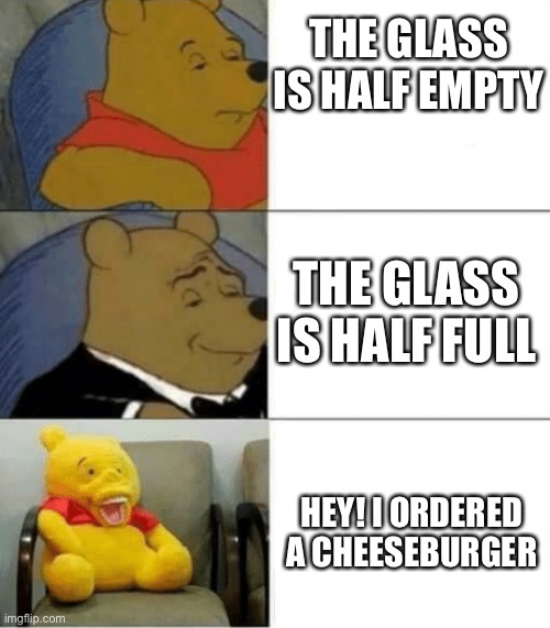 Cheeseburger | THE GLASS IS HALF EMPTY; THE GLASS IS HALF FULL; HEY! I ORDERED A CHEESEBURGER | image tagged in tuxedo winnie de pooh 3 panel,half full,glass | made w/ Imgflip meme maker