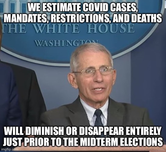 Dr Fauci | WE ESTIMATE COVID CASES, MANDATES, RESTRICTIONS, AND DEATHS; WILL DIMINISH OR DISAPPEAR ENTIRELY JUST PRIOR TO THE MIDTERM ELECTIONS | image tagged in dr fauci | made w/ Imgflip meme maker