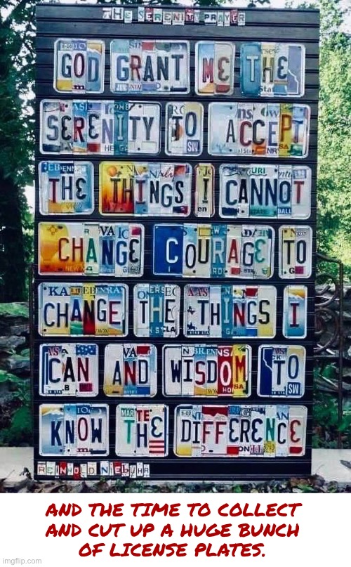 Maybe You Have A Bit Too Much Free Time | AND THE TIME TO COLLECT
AND CUT UP A HUGE BUNCH
OF LICENSE PLATES. | image tagged in serenity,art,prayer,rick75230 | made w/ Imgflip meme maker
