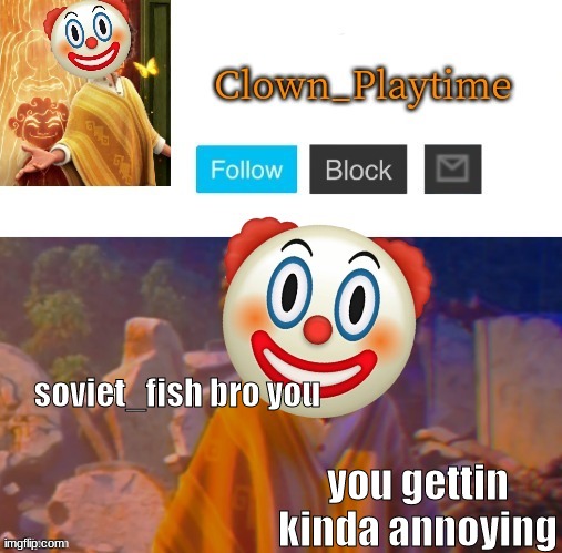 Clown_Playtime | soviet_fish bro you; you gettin kinda annoying | image tagged in clown_playtime | made w/ Imgflip meme maker