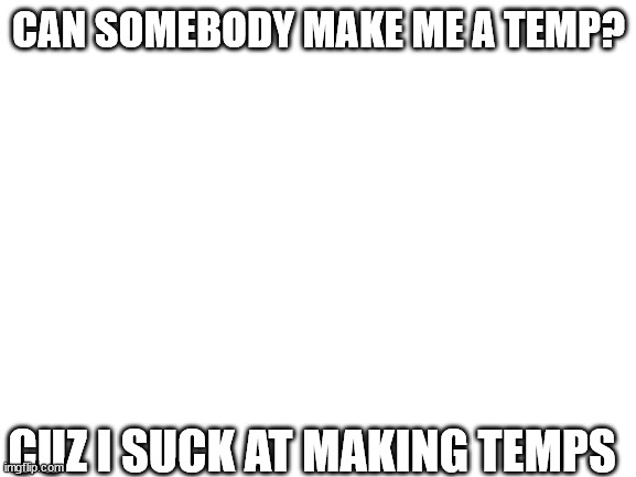 Blank White Template | CAN SOMEBODY MAKE ME A TEMP? CUZ I SUCK AT MAKING TEMPS | image tagged in blank white template | made w/ Imgflip meme maker
