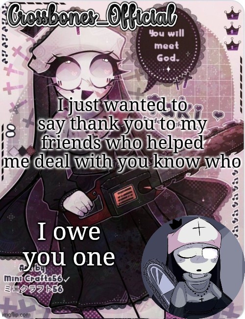 Maybe there should be a rule about respecting each other's likes and dislikes | I just wanted to say thank you to my friends who helped me deal with you know who; I owe you one | image tagged in crossbones sexy ass nun temp ty sayore | made w/ Imgflip meme maker