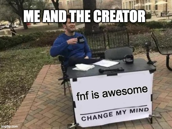 Change My Mind | ME AND THE CREATOR; fnf is awesome | image tagged in memes,change my mind | made w/ Imgflip meme maker