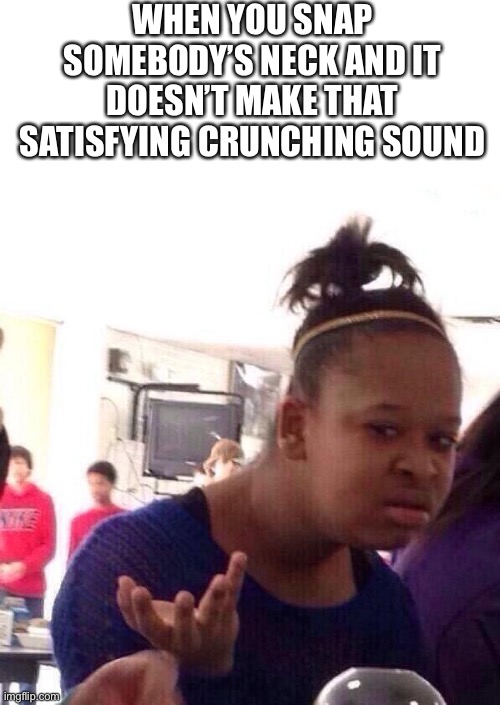 So relatable | WHEN YOU SNAP SOMEBODY’S NECK AND IT DOESN’T MAKE THAT SATISFYING CRUNCHING SOUND | image tagged in memes,black girl wat,relatable | made w/ Imgflip meme maker