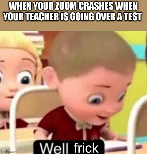 WELL FRICK | WHEN YOUR ZOOM CRASHES WHEN YOUR TEACHER IS GOING OVER A TEST | image tagged in well frick clean | made w/ Imgflip meme maker