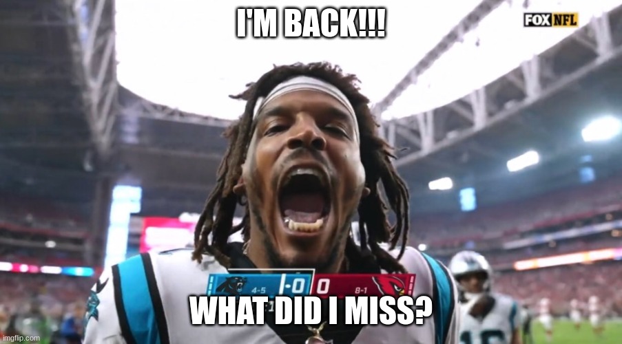 Cam Newton I'm back | I'M BACK!!! WHAT DID I MISS? | image tagged in cam newton i'm back | made w/ Imgflip meme maker