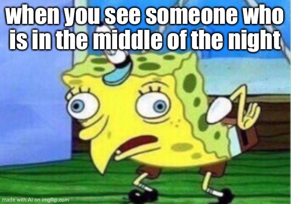 Mocking Spongebob | when you see someone who is in the middle of the night | image tagged in memes,mocking spongebob | made w/ Imgflip meme maker