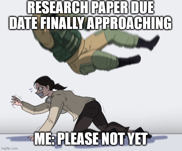 Research | RESEARCH PAPER DUE DATE FINALLY APPROACHING; ME: PLEASE NOT YET | image tagged in rainbow six - fuze the hostage | made w/ Imgflip meme maker