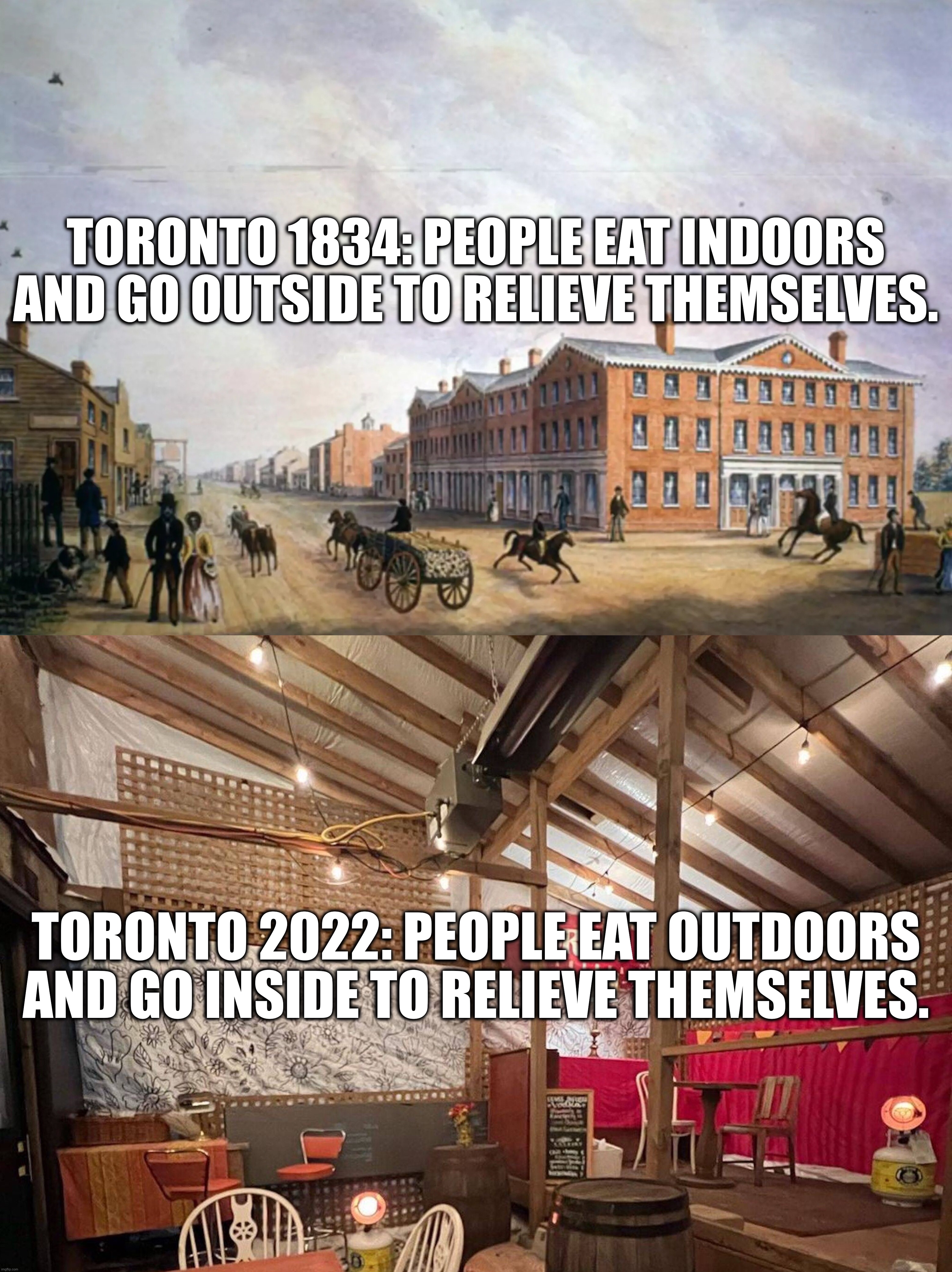 Progress… | TORONTO 1834: PEOPLE EAT INDOORS AND GO OUTSIDE TO RELIEVE THEMSELVES. TORONTO 2022: PEOPLE EAT OUTDOORS AND GO INSIDE TO RELIEVE THEMSELVES. | image tagged in toronto,meanwhile in canada,new world order,covid-19,vaccines,memes | made w/ Imgflip meme maker
