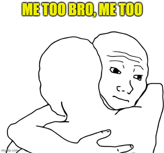 I Know That Feel Bro Meme | ME TOO BRO, ME TOO | image tagged in memes,i know that feel bro | made w/ Imgflip meme maker