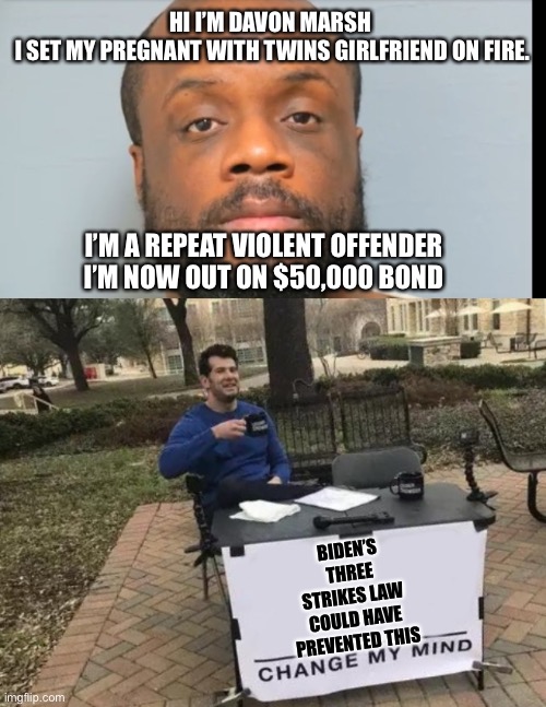 Build back brutal | HI I’M DAVON MARSH 
I SET MY PREGNANT WITH TWINS GIRLFRIEND ON FIRE. I’M A REPEAT VIOLENT OFFENDER I’M NOW OUT ON $50,000 BOND; BIDEN’S THREE STRIKES LAW COULD HAVE PREVENTED THIS | image tagged in memes,change my mind,scumbag | made w/ Imgflip meme maker