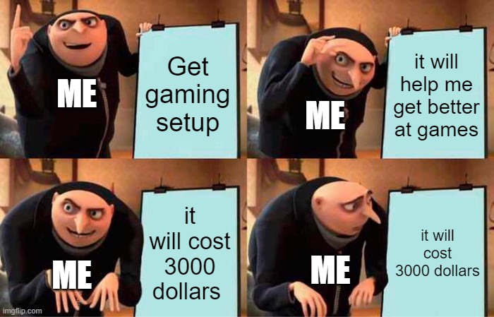 getting a gaming setup | Get gaming setup; it will help me get better at games; ME; ME; it will cost 3000 dollars; it will cost 3000 dollars; ME; ME | image tagged in memes,gru's plan | made w/ Imgflip meme maker