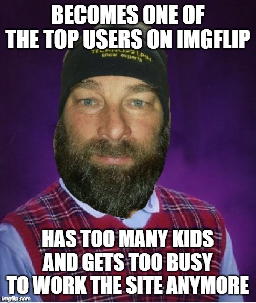 Bad Luck Dash | BECOMES ONE OF THE TOP USERS ON IMGFLIP HAS TOO MANY KIDS AND GETS TOO BUSY TO WORK THE SITE ANYMORE | image tagged in bad luck dash | made w/ Imgflip meme maker