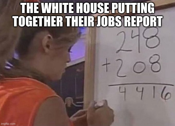 white house job report math | THE WHITE HOUSE PUTTING TOGETHER THEIR JOBS REPORT | image tagged in jobs | made w/ Imgflip meme maker