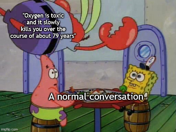 Oh yeah Mr Krabs | "Oxygen is toxic and it slowly kills you over the course of about 79 years"; A normal conversation | image tagged in mr krabs jumping on table | made w/ Imgflip meme maker