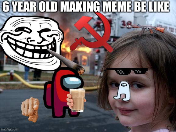 6 year old making meme | 6 YEAR OLD MAKING MEME BE LIKE | image tagged in memes,disaster girl | made w/ Imgflip meme maker