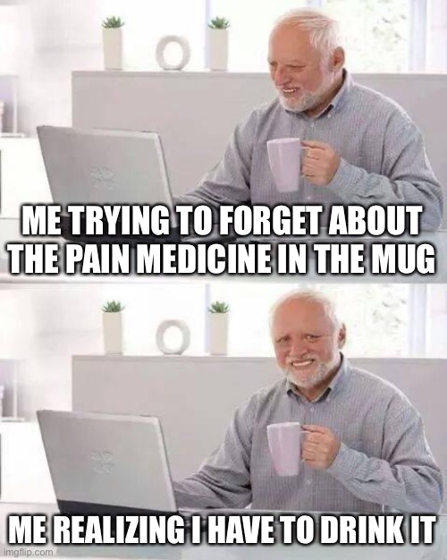 Pain Medicine | ME TRYING TO FORGET ABOUT THE PAIN MEDICINE IN THE MUG; ME REALIZING I HAVE TO DRINK IT | image tagged in memes,hide the pain harold | made w/ Imgflip meme maker