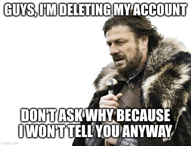 cya ig | GUYS, I'M DELETING MY ACCOUNT; DON'T ASK WHY BECAUSE I WON'T TELL YOU ANYWAY | image tagged in memes,brace yourselves x is coming | made w/ Imgflip meme maker