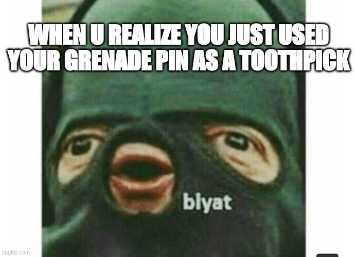 blyat | WHEN U REALIZE YOU JUST USED YOUR GRENADE PIN AS A TOOTHPICK | image tagged in blyat,gernade,war,uh oh,oh no,i feel so stupid | made w/ Imgflip meme maker