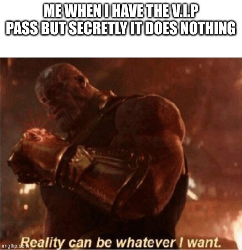 Reality can be whatever I want. | ME WHEN I HAVE THE V.I.P PASS BUT SECRETLY IT DOES NOTHING | image tagged in reality can be whatever i want | made w/ Imgflip meme maker
