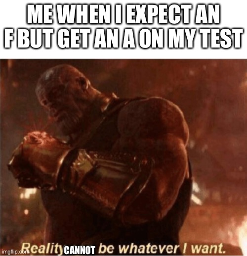 Reality can be whatever I want. | ME WHEN I EXPECT AN F BUT GET AN A ON MY TEST; CANNOT | image tagged in reality can be whatever i want | made w/ Imgflip meme maker