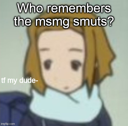 tf my dude- | Who remembers the msmg smuts? | image tagged in tf my dude- | made w/ Imgflip meme maker