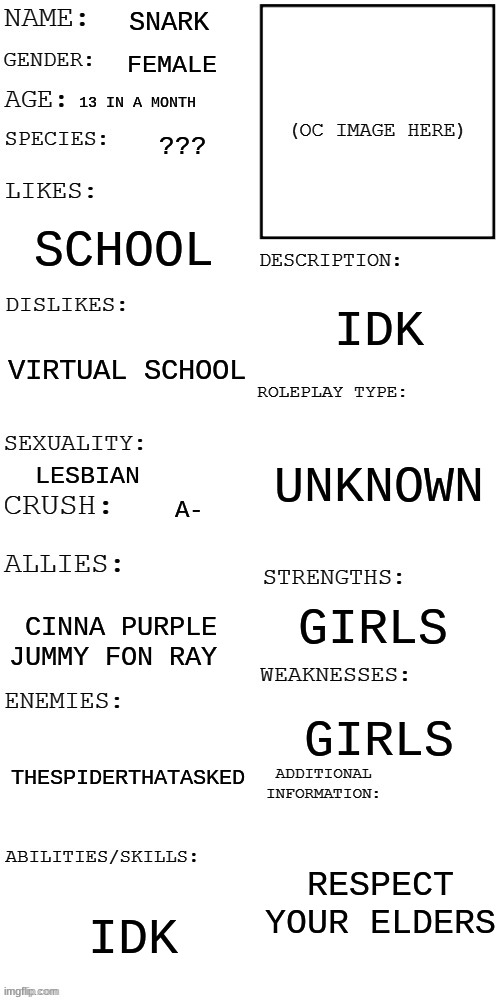 fr this time | SNARK; FEMALE; 13 IN A MONTH; ??? SCHOOL; IDK; VIRTUAL SCHOOL; UNKNOWN; LESBIAN; A-; GIRLS; CINNA PURPLE JUMMY FON RAY; GIRLS; THESPIDERTHATASKED; RESPECT YOUR ELDERS; IDK | image tagged in updated roleplay oc showcase | made w/ Imgflip meme maker