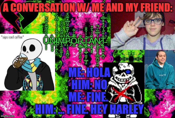 temp by IsanRuisu | A CONVERSATION W/ ME AND MY FRIEND:; ME: HOLA
HIM: NO
ME: FINE. 
HIM: ... FINE. HEY HARLEY | image tagged in temp by isanruisu | made w/ Imgflip meme maker