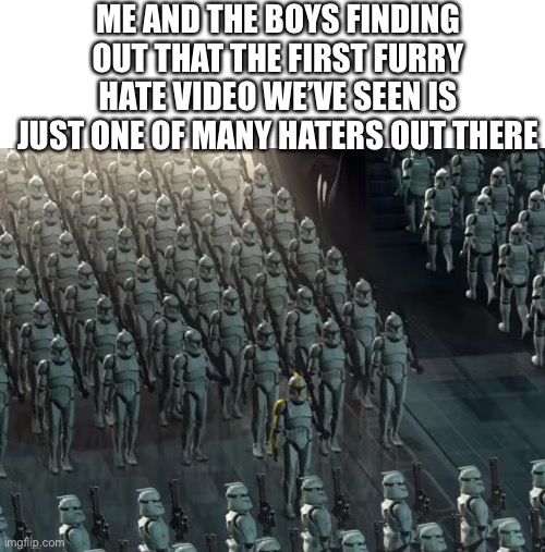 If that angered you, wait till you see the rest of em. You’re gonna need a weapon | ME AND THE BOYS FINDING OUT THAT THE FIRST FURRY HATE VIDEO WE’VE SEEN IS JUST ONE OF MANY HATERS OUT THERE | image tagged in clone trooper army,furry memes,the furry fandom,haters | made w/ Imgflip meme maker