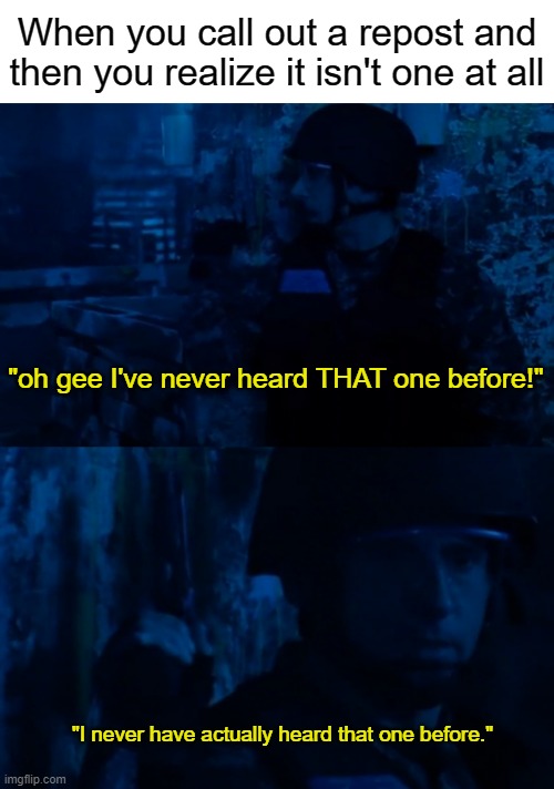 When you call out a repost and then you realize it isn't one at all; "oh gee I've never heard THAT one before!"; "I never have actually heard that one before." | made w/ Imgflip meme maker