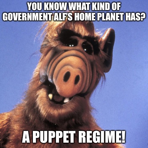 ALF’s Home Planet |  YOU KNOW WHAT KIND OF GOVERNMENT ALF’S HOME PLANET HAS? A PUPPET REGIME! | image tagged in alf | made w/ Imgflip meme maker