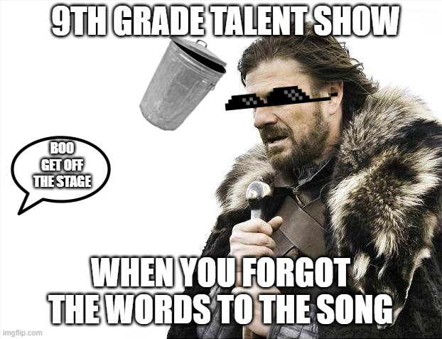 Brace Yourselves X is Coming Meme | 9TH GRADE TALENT SHOW; BOO GET OFF THE STAGE; WHEN YOU FORGOT THE WORDS TO THE SONG | image tagged in memes,brace yourselves x is coming | made w/ Imgflip meme maker