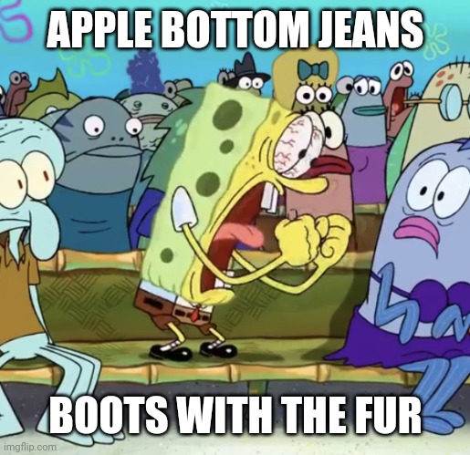 Spongebob Yelling | APPLE BOTTOM JEANS BOOTS WITH THE FUR | image tagged in spongebob yelling | made w/ Imgflip meme maker
