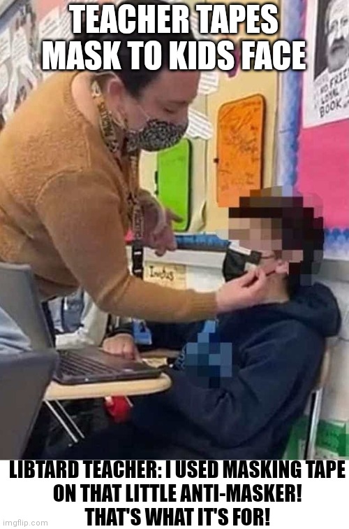 Name soon to change to Anti-Masking tape | TEACHER TAPES MASK TO KIDS FACE; LIBTARD TEACHER: I USED MASKING TAPE
ON THAT LITTLE ANTI-MASKER!
THAT'S WHAT IT'S FOR! | image tagged in covid-19,liberals,liberal logic,teacher,face mask | made w/ Imgflip meme maker