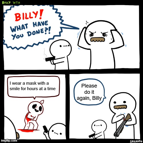 Billy, What Have You Done | I wear a mask with a smile for hours at a time; Please do it again, Billy | image tagged in billy what have you done | made w/ Imgflip meme maker