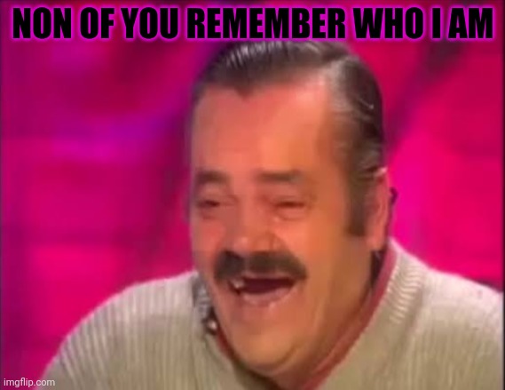 Good memory if you do | NON OF YOU REMEMBER WHO I AM | image tagged in kekw | made w/ Imgflip meme maker