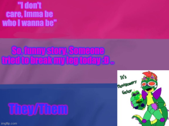 this is for real | So, funny story, Someone tried to break my leg today :D .. | image tagged in monty's bi temp | made w/ Imgflip meme maker